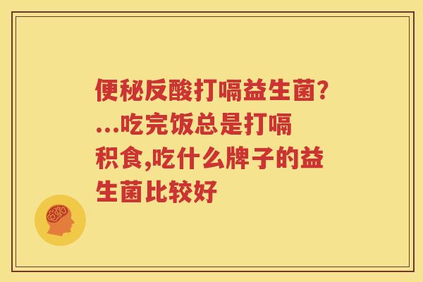 便秘反酸打嗝益生菌？...吃完饭总是打嗝积食,吃什么牌子的益生菌比较好