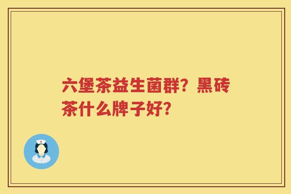 六堡茶益生菌群？黑砖茶什么牌子好？