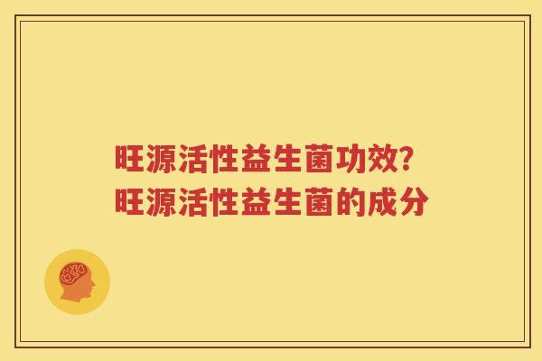 旺源活性益生菌功效？旺源活性益生菌的成分