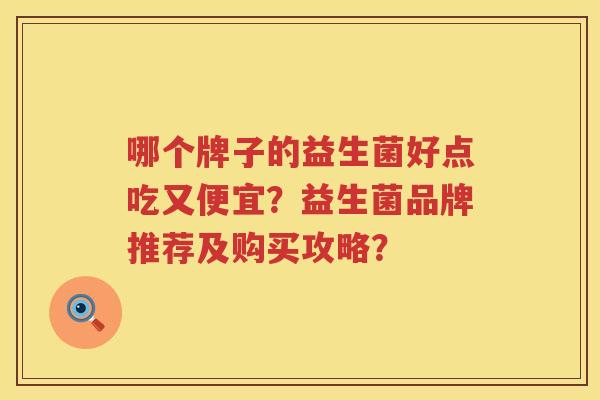 哪个牌子的益生菌好点吃又便宜？益生菌品牌推荐及购买攻略？
