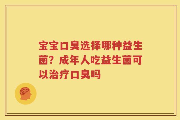 宝宝口臭选择哪种益生菌？成年人吃益生菌可以治疗口臭吗