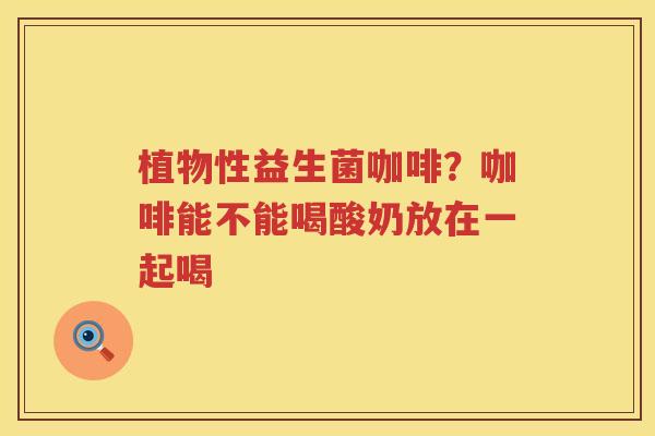 植物性益生菌咖啡？咖啡能不能喝酸奶放在一起喝
