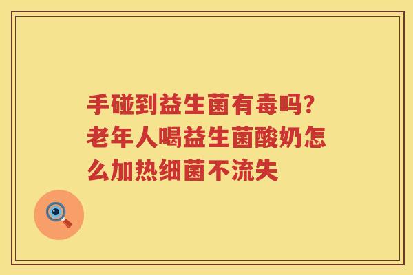 手碰到益生菌有毒吗？老年人喝益生菌酸奶怎么加热细菌不流失