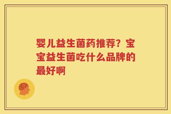 婴儿益生菌药推荐？宝宝益生菌吃什么品牌的最好啊