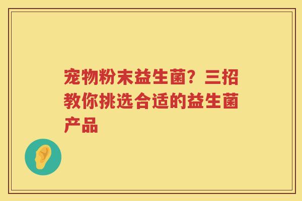宠物粉末益生菌？三招教你挑选合适的益生菌产品