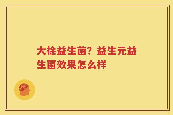 大徐益生菌？益生元益生菌效果怎么样