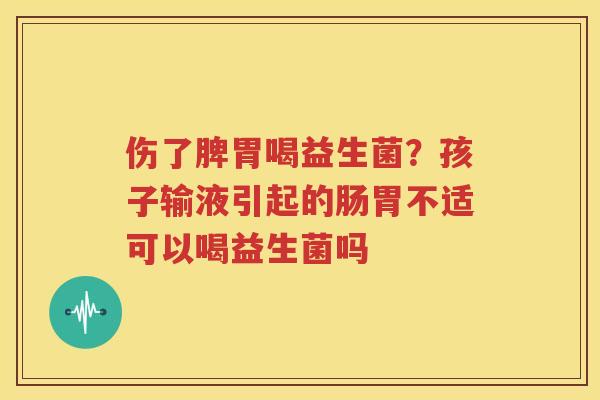伤了脾胃喝益生菌？孩子输液引起的肠胃不适可以喝益生菌吗