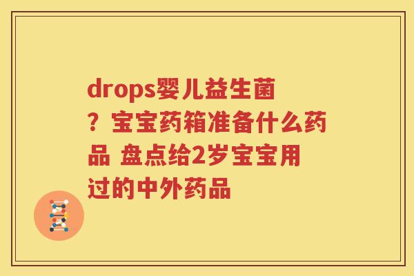 drops婴儿益生菌？宝宝药箱准备什么药品 盘点给2岁宝宝用过的中外药品
