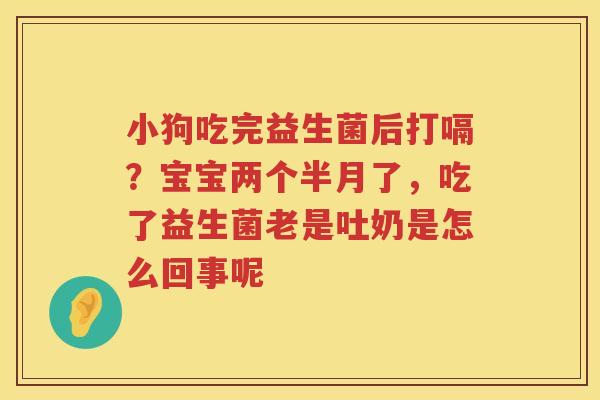 小狗吃完益生菌后打嗝？宝宝两个半月了，吃了益生菌老是吐奶是怎么回事呢