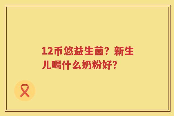 12币悠益生菌？新生儿喝什么奶粉好？