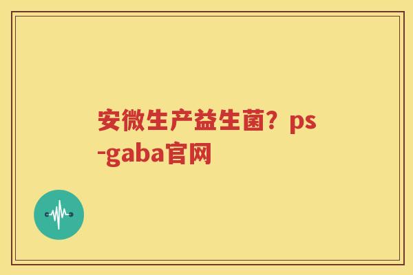 安微生产益生菌？ps-gaba官网