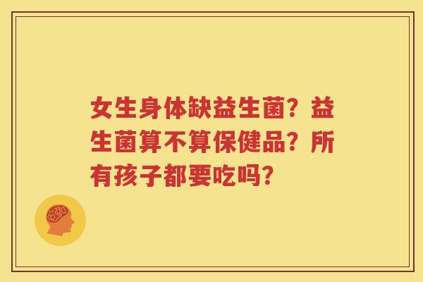女生身体缺益生菌？益生菌算不算保健品？所有孩子都要吃吗？