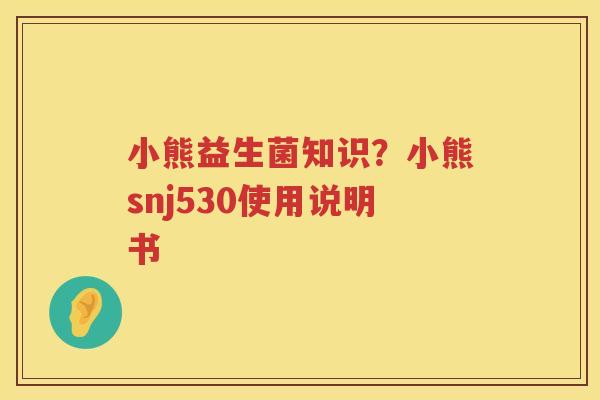 小熊益生菌知识？小熊snj530使用说明书