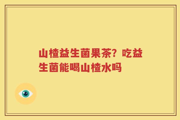 山楂益生菌果茶？吃益生菌能喝山楂水吗