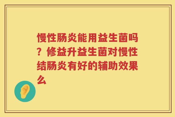 慢性肠炎能用益生菌吗？修益升益生菌对慢性结肠炎有好的辅助效果么