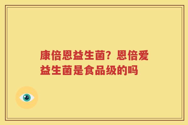 康倍恩益生菌？恩倍爱益生菌是食品级的吗
