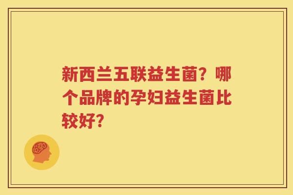 新西兰五联益生菌？哪个品牌的孕妇益生菌比较好？