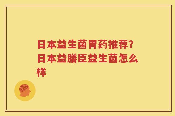 日本益生菌胃药推荐？日本益膳臣益生菌怎么样