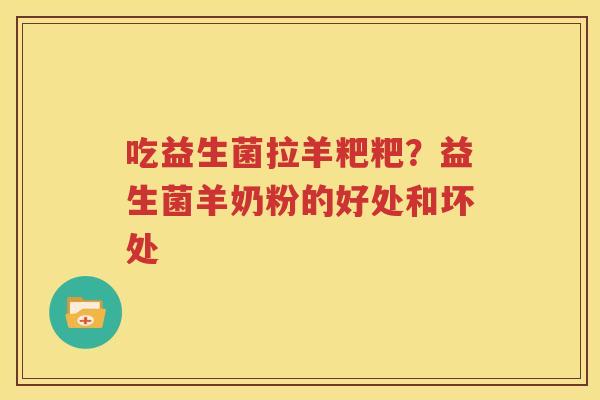吃益生菌拉羊粑粑？益生菌羊奶粉的好处和坏处