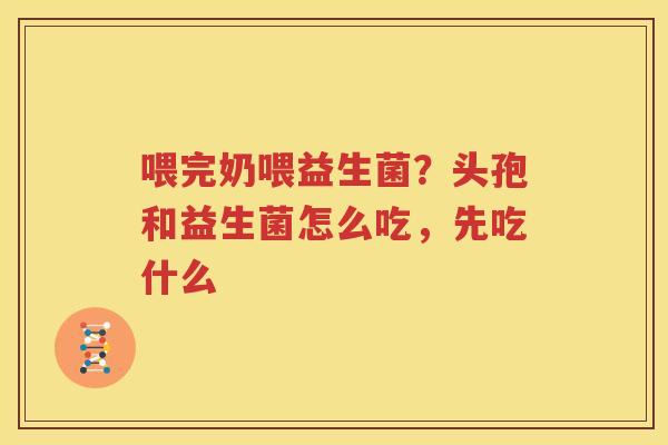 喂完奶喂益生菌？头孢和益生菌怎么吃，先吃什么