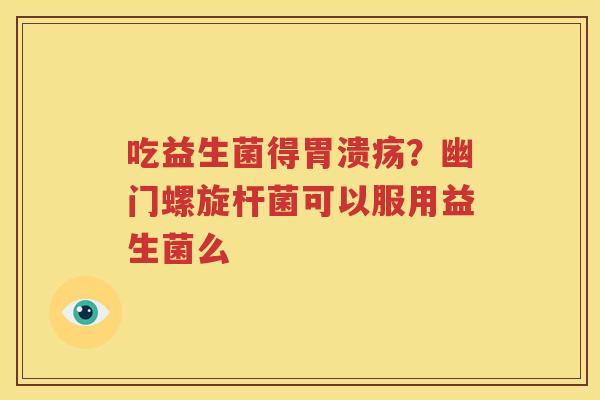 吃益生菌得胃溃疡？幽门螺旋杆菌可以服用益生菌么
