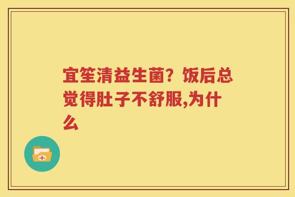 宜笙清益生菌？饭后总觉得肚子不舒服,为什么