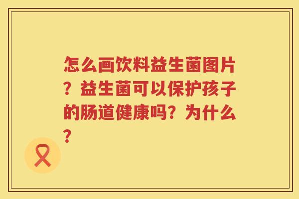 怎么画饮料益生菌图片？益生菌可以保护孩子的肠道健康吗？为什么？