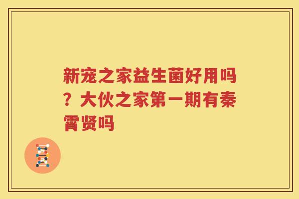 新宠之家益生菌好用吗？大伙之家第一期有秦霄贤吗