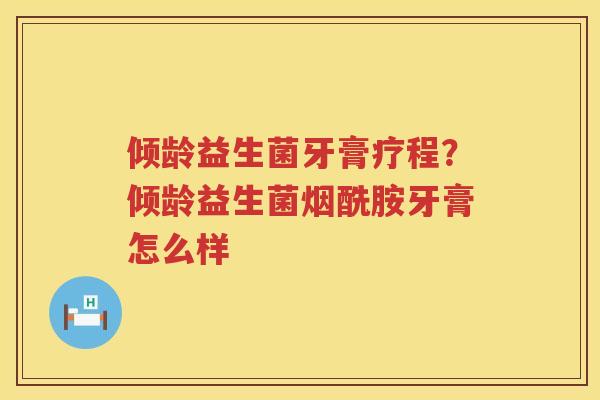 倾龄益生菌牙膏疗程？倾龄益生菌烟酰胺牙膏怎么样