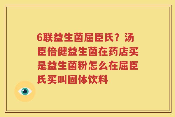 6联益生菌屈臣氏？汤臣倍健益生菌在药店买是益生菌粉怎么在屈臣氏买叫固体饮料