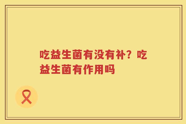 吃益生菌有没有补？吃益生菌有作用吗