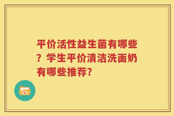 平价活性益生菌有哪些？学生平价清洁洗面奶有哪些推荐？