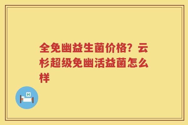 全免幽益生菌价格？云杉超级免幽活益菌怎么样