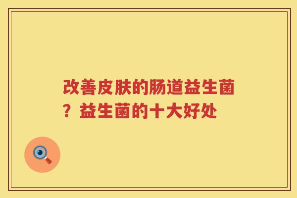 改善皮肤的肠道益生菌？益生菌的十大好处