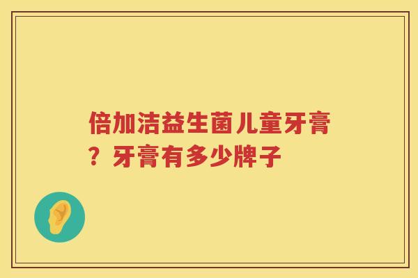 倍加洁益生菌儿童牙膏？牙膏有多少牌子