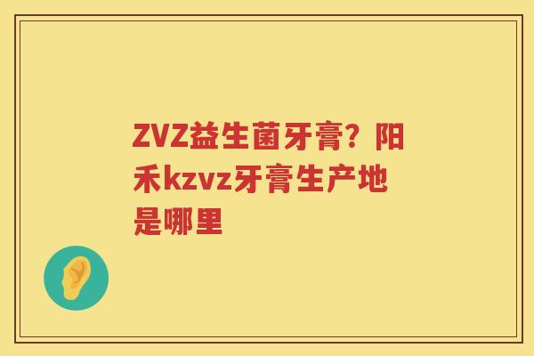 ZVZ益生菌牙膏？阳禾kzvz牙膏生产地是哪里