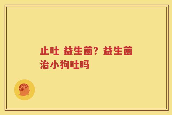 止吐 益生菌？益生菌治小狗吐吗