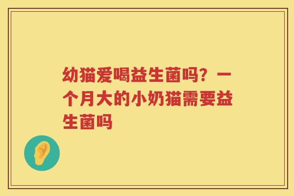 幼猫爱喝益生菌吗？一个月大的小奶猫需要益生菌吗