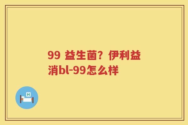 99 益生菌？伊利益消bl-99怎么样