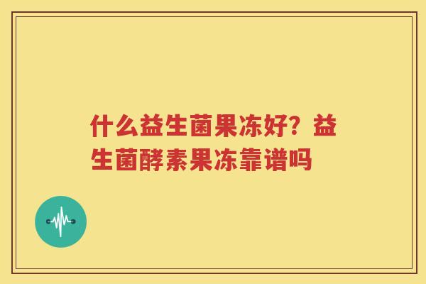 什么益生菌果冻好？益生菌酵素果冻靠谱吗