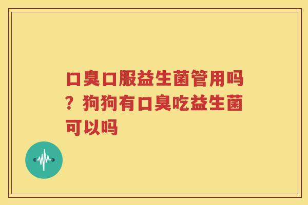 口臭口服益生菌管用吗？狗狗有口臭吃益生菌可以吗