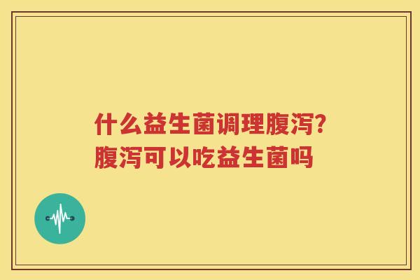 什么益生菌调理腹泻？腹泻可以吃益生菌吗