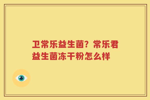 卫常乐益生菌？常乐君益生菌冻干粉怎么样