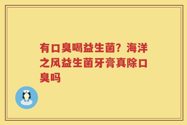 有口臭喝益生菌？海洋之风益生菌牙膏真除口臭吗