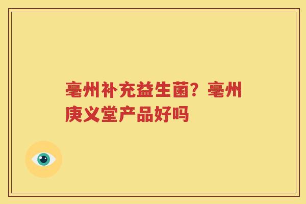 亳州补充益生菌？亳州庚义堂产品好吗