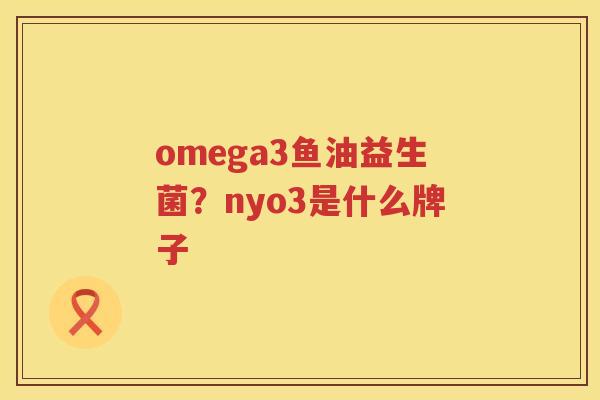 omega3鱼油益生菌？nyo3是什么牌子
