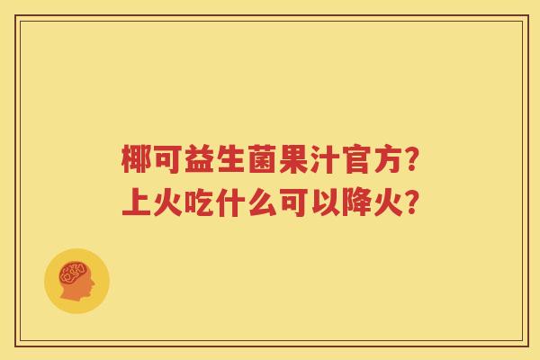 椰可益生菌果汁官方？上火吃什么可以降火？