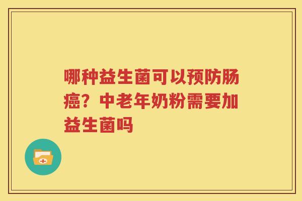 哪种益生菌可以预防肠癌？中老年奶粉需要加益生菌吗