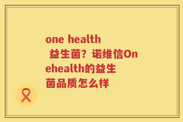 one health 益生菌？诺维信Onehealth的益生菌品质怎么样
