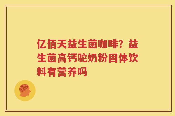 亿佰天益生菌咖啡？益生菌高钙驼奶粉固体饮料有营养吗